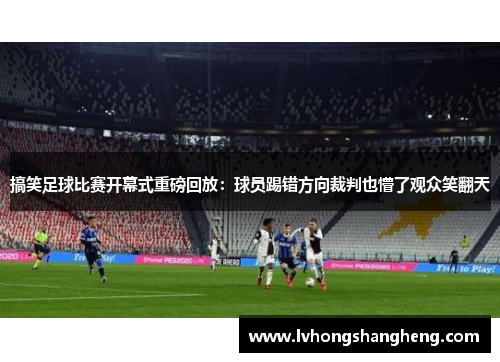 搞笑足球比赛开幕式重磅回放：球员踢错方向裁判也懵了观众笑翻天